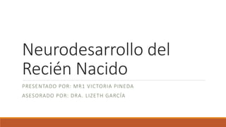 Neurodesarrollo del
Recién Nacido
PRESENTADO POR: MR1 VICTORIA PINEDA
ASESORADO POR: DRA. LIZETH GARCÍA
 