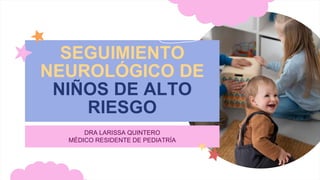 SEGUIMIENTO
NEUROLÓGICO DE
NIÑOS DE ALTO
RIESGO
DRA LARISSA QUINTERO
MÉDICO RESIDENTE DE PEDIATRÍA
 