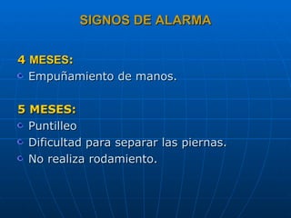 SIGNOS DE ALARMA 4  MESES : Empuñamiento de manos. 5 MESES: Puntilleo Dificultad para separar las piernas. No realiza rodamiento. 