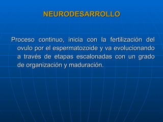 NEURODESARROLLO Proceso continuo, inicia con la fertilización del ovulo por el espermatozoide y va evolucionando a través de etapas escalonadas con un grado de organización y maduración.   