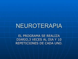 NEUROTERAPIA EL PROGRAMA SE REALIZA DIARIO,3 VECES AL DIA Y 10 REPETICIONES DE CADA UNO. 