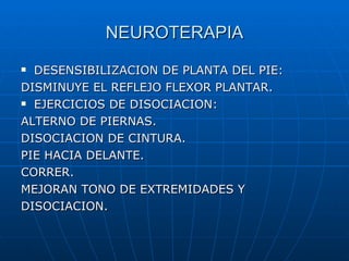 NEUROTERAPIA DESENSIBILIZACION DE PLANTA DEL PIE: DISMINUYE EL REFLEJO FLEXOR PLANTAR. EJERCICIOS DE DISOCIACION: ALTERNO DE PIERNAS. DISOCIACION DE CINTURA. PIE HACIA DELANTE. CORRER.  MEJORAN TONO DE EXTREMIDADES Y DISOCIACION. 