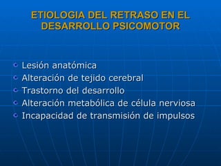 ETIOLOGIA DEL RETRASO EN EL DESARROLLO PSICOMOTOR Lesión anatómica Alteración de tejido cerebral Trastorno del desarrollo Alteración metabólica de célula nerviosa Incapacidad de transmisión de impulsos  