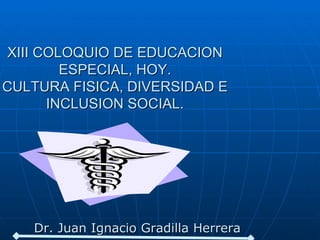 Dr. Juan Ignacio Gradilla Herrera Medico Especialista en Rehabilitación XIII COLOQUIO DE EDUCACION ESPECIAL, HOY. CULTURA FISICA, DIVERSIDAD E INCLUSION SOCIAL. 