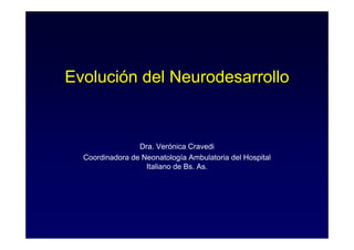 Evolución del NeurodesarrolloEvolución del NeurodesarrolloEvolución del Neurodesarrollo
Dra. Verónica Cravedi
Coordinadora de Neonatología Ambulatoria del Hospital
Italiano de Bs. As.
 