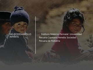 NEURODESARROLLO
INFANTIL
• Instituto Materno Perinatal Universidad
Peruana Cayetano Heredia Sociedad
Peruana de Pediatría
 