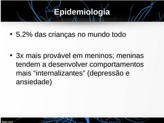 Epidemiologia
• 5.2% das crianças no mundo todo
• 3x mais provável em meninos; meninas
tendem a desenvolver comportamentos
mais “internalizantes” (depressão e
ansiedade)
 