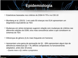 Epidemiologia
• Estatísticas baseadas nos critérios do DSM-IV-TR e no CID-10
• Blumberg et al. (2013): 1 em cada 50 crianç...