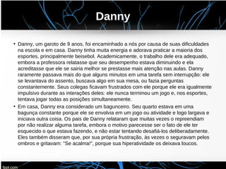 Danny
• Danny, um garoto de 9 anos, foi encaminhado a nós por causa de suas dificuldades
na escola e em casa. Danny tinha ...