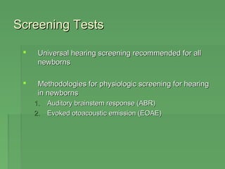 SSccrreeeenniinngg TTeessttss 
 UUnniivveerrssaall hheeaarriinngg ssccrreeeenniinngg rreeccoommmmeennddeedd ffoorr aallll 
nneewwbboorrnnss 
 MMeetthhooddoollooggiieess ffoorr pphhyyssiioollooggiicc ssccrreeeenniinngg ffoorr hheeaarriinngg 
iinn nneewwbboorrnnss 
11.. AAuuddiittoorryy bbrraaiinnsstteemm rreessppoonnssee ((AABBRR)) 
22.. EEvvookkeedd oottooaaccoouussttiicc eemmiissssiioonn ((EEOOAAEE)) 
 