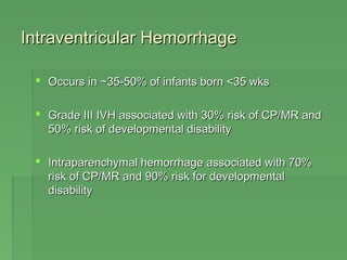 IInnttrraavveennttrriiccuullaarr HHeemmoorrrrhhaaggee 
 OOccccuurrss iinn ~~3355--5500%% ooff iinnffaannttss bboorrnn <<3355 wwkkss 
 GGrraaddee IIIIII IIVVHH aassssoocciiaatteedd wwiitthh 3300%% rriisskk ooff CCPP//MMRR aanndd 
5500%% rriisskk ooff ddeevveellooppmmeennttaall ddiissaabbiilliittyy 
 IInnttrraappaarreenncchhyymmaall hheemmoorrrrhhaaggee aassssoocciiaatteedd wwiitthh 7700%% 
rriisskk ooff CCPP//MMRR aanndd 9900%% rriisskk ffoorr ddeevveellooppmmeennttaall 
ddiissaabbiilliittyy 
 