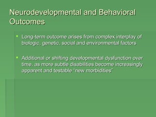 NNeeuurrooddeevveellooppmmeennttaall aanndd BBeehhaavviioorraall 
OOuuttccoommeess 
 LLoonngg--tteerrmm oouuttccoommee aarriisseess ffrroomm ccoommpplleexx iinntteerrppllaayy ooff 
bbiioollooggiicc,, ggeenneettiicc,, ssoocciiaall aanndd eennvviirroonnmmeennttaall ffaaccttoorrss 
 AAddddiittiioonnaall oorr sshhiiffttiinngg ddeevveellooppmmeennttaall ddyyssffuunnccttiioonn oovveerr 
ttiimmee,, aass mmoorree ssuubbttllee ddiissaabbiilliittiieess bbeeccoommee iinnccrreeaassiinnggllyy 
aappppaarreenntt aanndd tteessttaabbllee ““nneeww mmoorrbbiiddiittiieess”” 
 