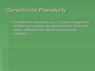 Correction ffoorr PPrreemmaattuurriittyy 
 CCoorrrreeccttiioonn ffoorr pprreemmaattuurriittyy uupp ttoo 22--33 yyeeaarrss ooff aaggee wwhheenn 
ccoonnssiiddeerriinngg nneeuurroollooggiicc,, ddeevveellooppeemmeennttaall oorr bbeehhaavviioorraall 
iissssuueess,, ootthheerrwwiissee iinnddiiccaatteedd bbyy aa ssttaannddaarrddiizzeedd 
eevvaalluuaattiioonn 
 