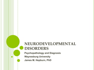 NEURODEVELOPMENTAL
DISORDERS
Psychopathology and Diagnosis
Waynesburg University
James M. Hepburn, PhD
 