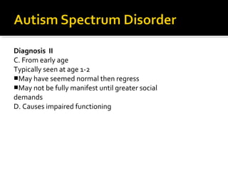 Diagnosis II
C. From early age
Typically seen at age 1-2
May have seemed normal then regress
May not be fully manifest until greater social
demands
D. Causes impaired functioning
 