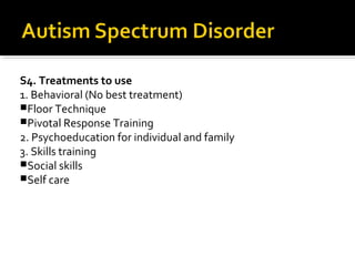 S4. Treatments to use
1. Behavioral (No best treatment)
Floor Technique
Pivotal Response Training
2. Psychoeducation for individual and family
3. Skills training
Social skills
Self care
 