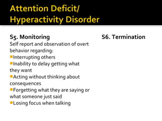 S5. Monitoring
Self report and observation of overt
behavior regarding:
Interrupting others
Inability to delay getting what
they want
Acting without thinking about
consequences
Forgetting what they are saying or
what someone just said
Losing focus when talking
S6. Termination
 