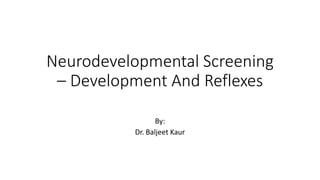 Neurodevelopmental Screening
– Development And Reflexes
By:
Dr. Baljeet Kaur
 