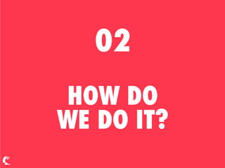 02
HOW DO
WE DO IT?
 