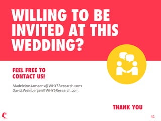 FEEL FREE TO
CONTACT US!
WILLING TO BE
INVITED AT THIS
WEDDING?
THANK YOU
Madeleine.Janssens@WHY5Research.com
David.Weinberger@WHY5Research.com
41
 