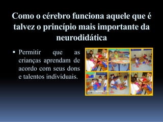 Como o cérebro funciona aquele que é
talvez o princípio mais importante da
neurodidática
 Permitir

que
as
crianças aprendam de
acordo com seus dons
e talentos individuais.

 