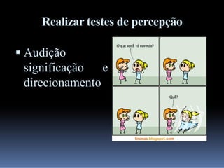 Realizar testes de percepção
 Audição

significação e
direcionamento

 