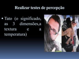 Realizar testes de percepção
 Tato (o significado,

as 3 dimensões,a
textura
e
a
temperatura)

 