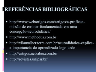 REFERÊNCIAS BIBLIOGRÁFICAS
 http://www.webartigos.com/artigos/a-profícua-






missão-de-ensinar-fundamentada-em-umaconcepção-neurodidática/
http://www.methodus.com.br
http://vilamulher.terra.com.br/neurodidatica-explicaa-importancia-do-aprendizado-logo-cedo
http://artigos.netsaber.com.br/
http://revistas.unipar.br/

 