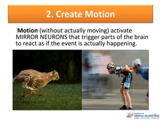 2. Create Motion
Motion (without actually moving) activate
MIRROR NEURONS that trigger parts of the brain
to react as if the event is actually happening.
 