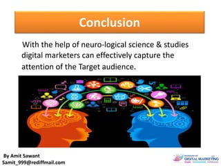 Conclusion
With the help of neuro-logical science & studies
digital marketers can effectively capture the
attention of the Target audience.
By Amit Sawant
Samit_999@rediffmail.com
 