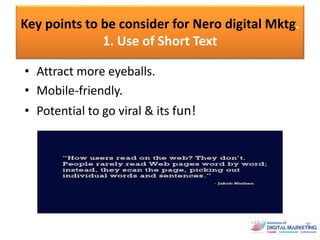 Key points to be consider for Nero digital Mktg.
1. Use of Short Text
• Attract more eyeballs.
• Mobile-friendly.
• Potential to go viral & its fun!
 