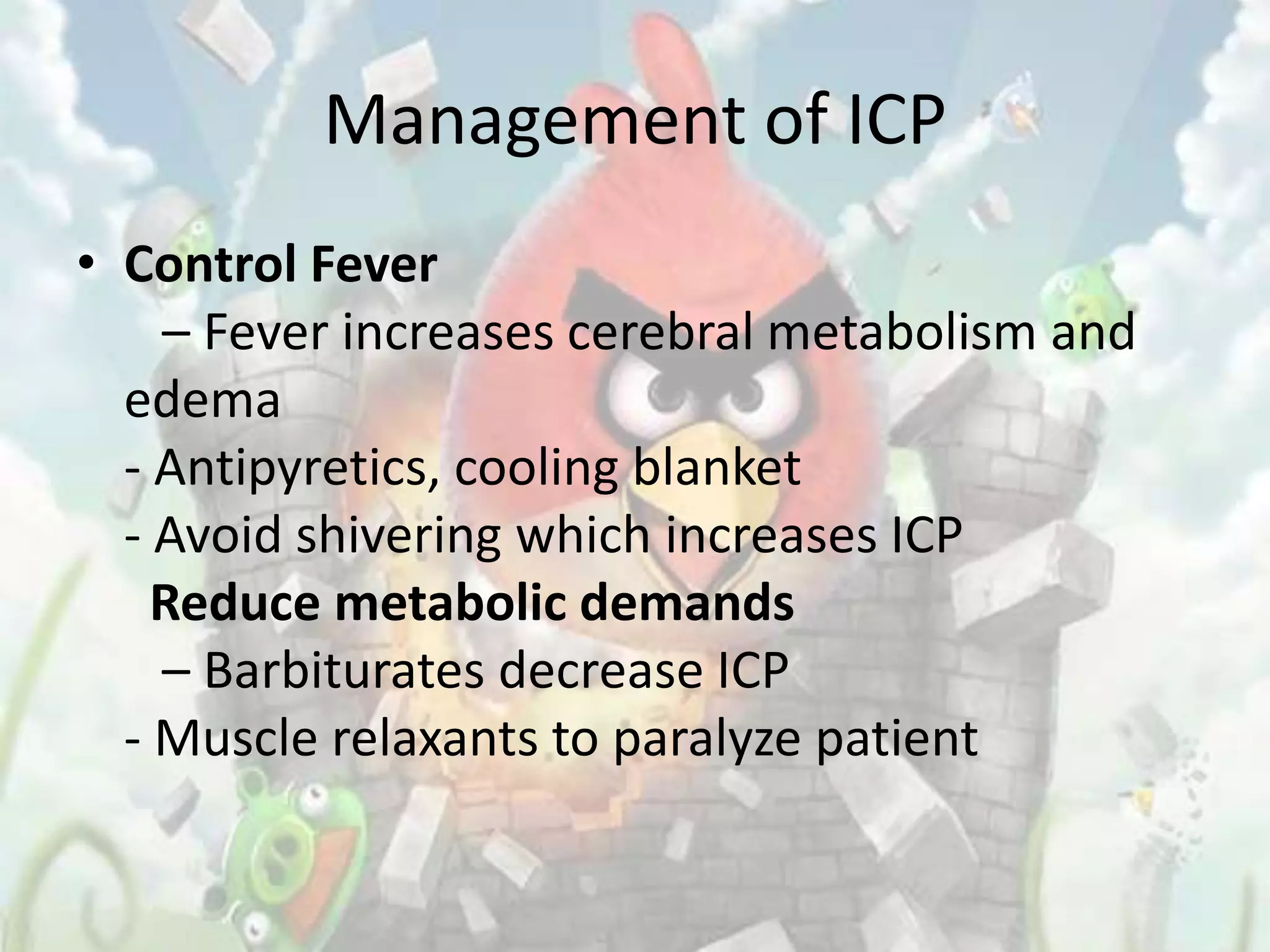 Management of ICP
• Control Fever
    – Fever increases cerebral metabolism and
  edema
  - Antipyretics, cooling blanket
  - Avoid shivering which increases ICP
    Reduce metabolic demands
    – Barbiturates decrease ICP
  - Muscle relaxants to paralyze patient
 