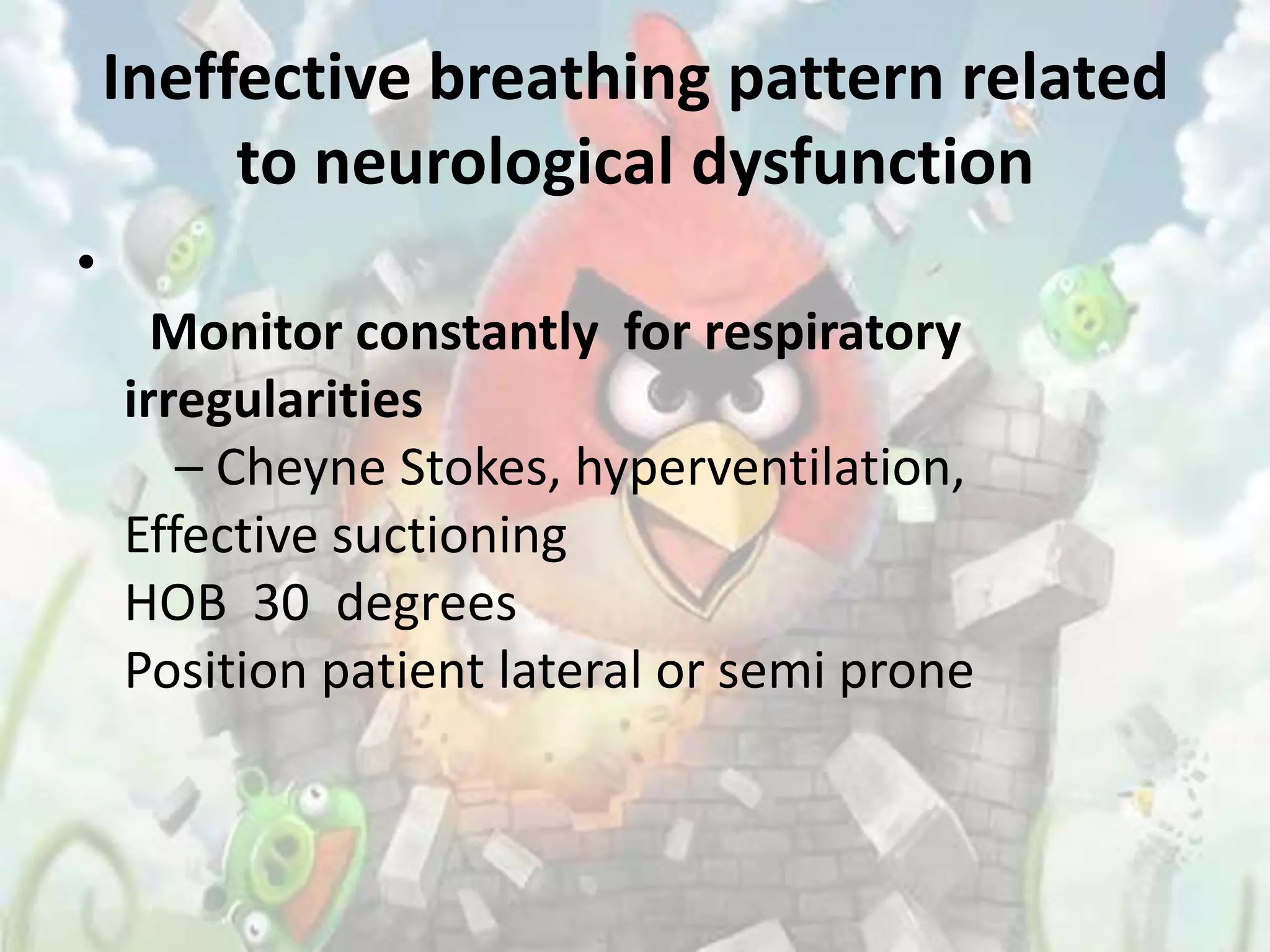 Ineffective breathing pattern related
         to neurological dysfunction
•
      Monitor constantly for respiratory
    irregularities
       – Cheyne Stokes, hyperventilation,
    Effective suctioning
    HOB 30 degrees
    Position patient lateral or semi prone
 