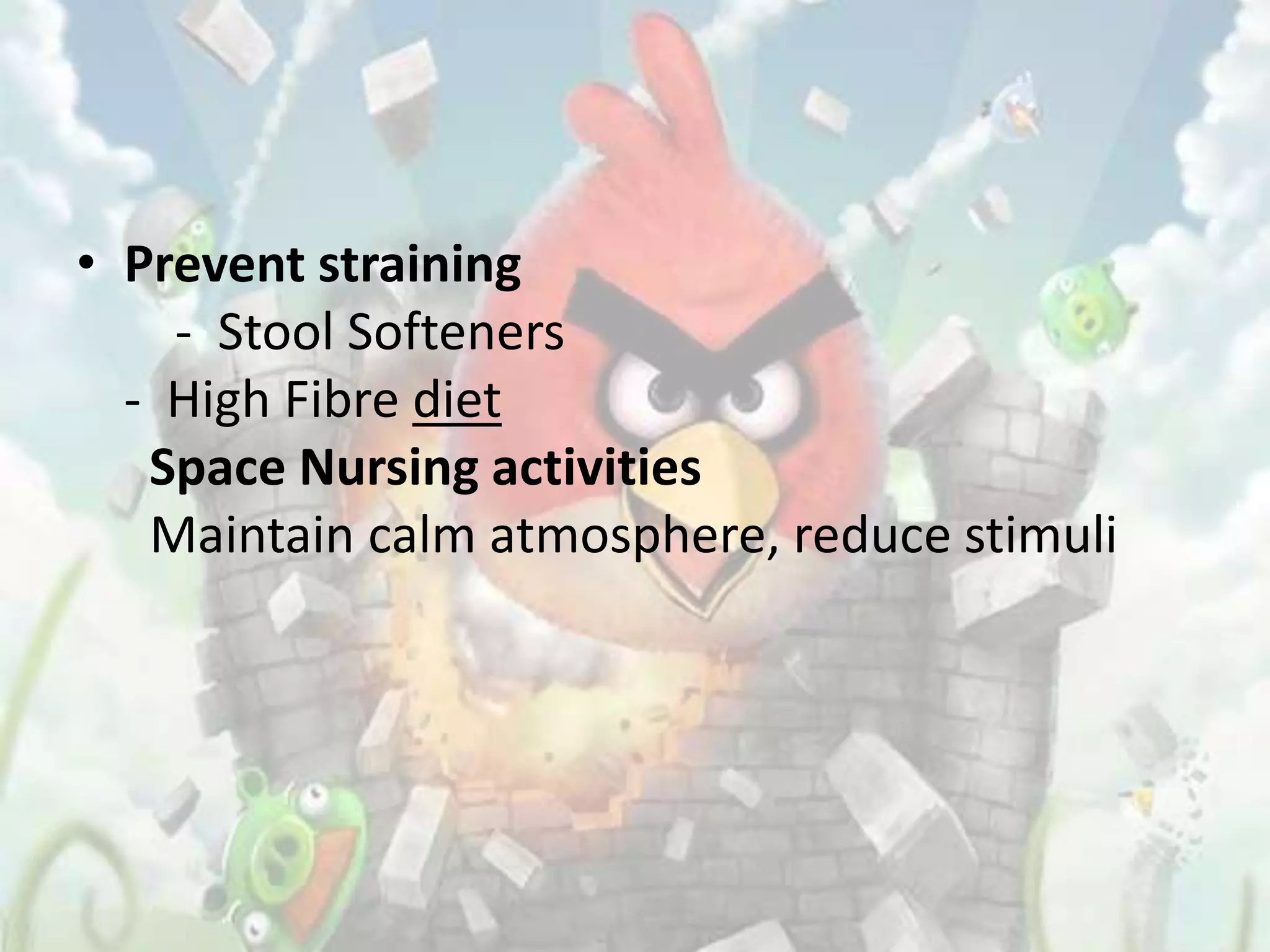 • Prevent straining
    - Stool Softeners
  - High Fibre diet
   Space Nursing activities
   Maintain calm atmosphere, reduce stimuli
 