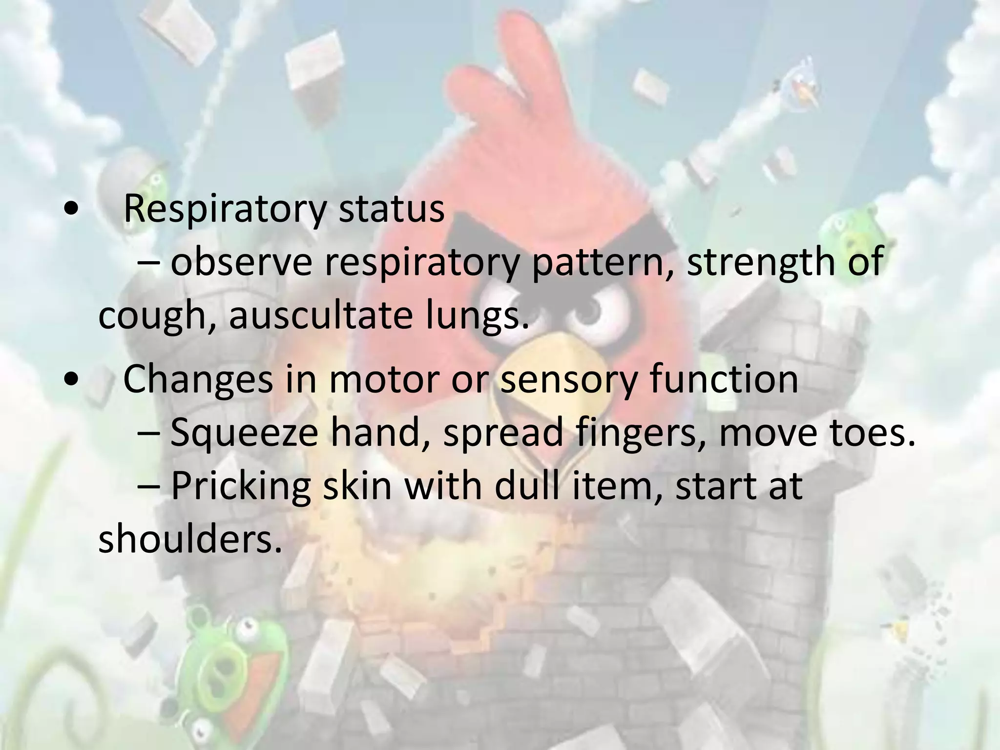 • Respiratory status
   – observe respiratory pattern, strength of
 cough, auscultate lungs.
• Changes in motor or sensory function
   – Squeeze hand, spread fingers, move toes.
   – Pricking skin with dull item, start at
 shoulders.
 