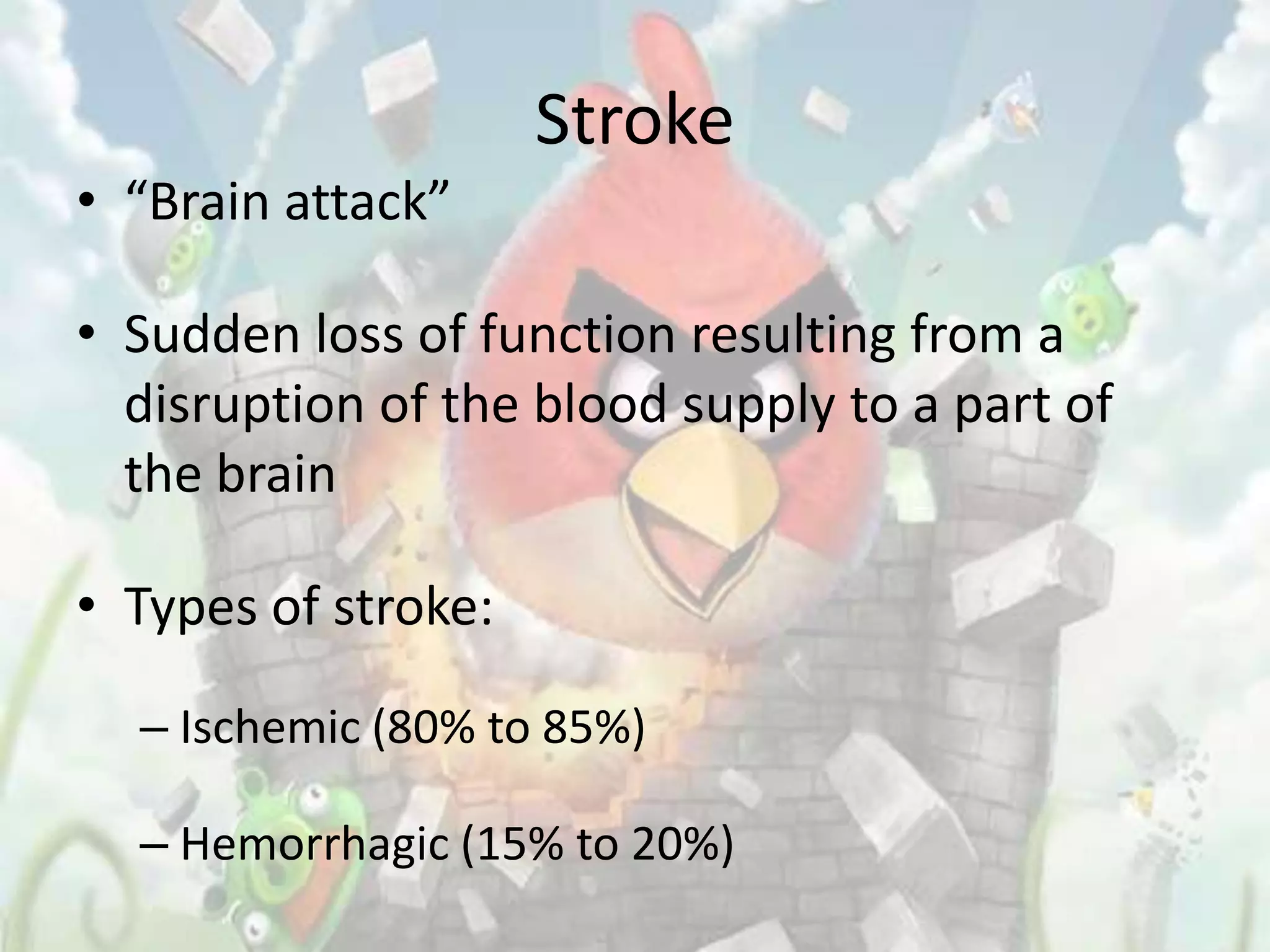 Stroke
• “Brain attack”

• Sudden loss of function resulting from a
  disruption of the blood supply to a part of
  the brain

• Types of stroke:

  – Ischemic (80% to 85%)

  – Hemorrhagic (15% to 20%)
 