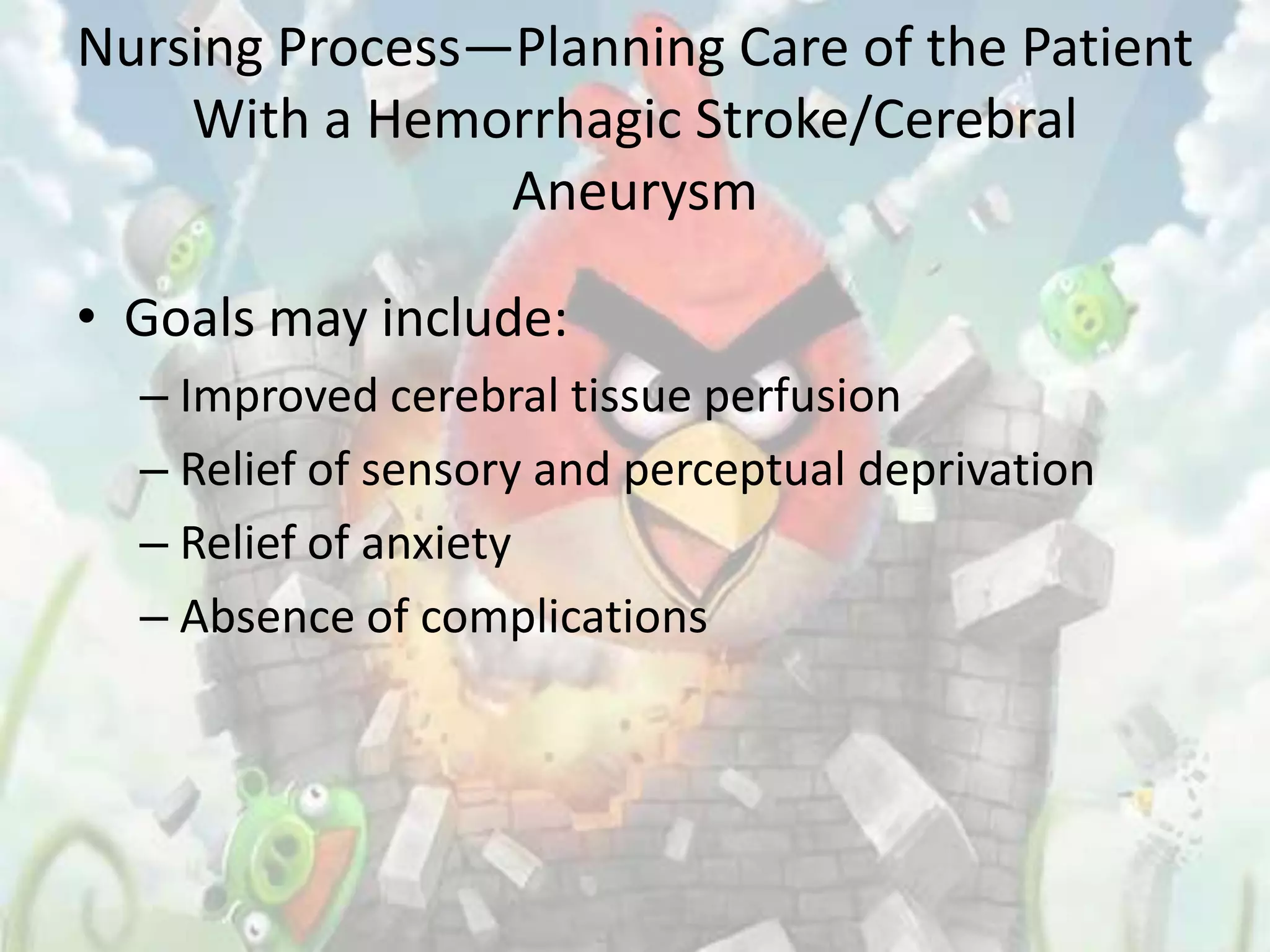 Nursing Process—Planning Care of the Patient
    With a Hemorrhagic Stroke/Cerebral
                Aneurysm

• Goals may include:
  – Improved cerebral tissue perfusion
  – Relief of sensory and perceptual deprivation
  – Relief of anxiety
  – Absence of complications
 