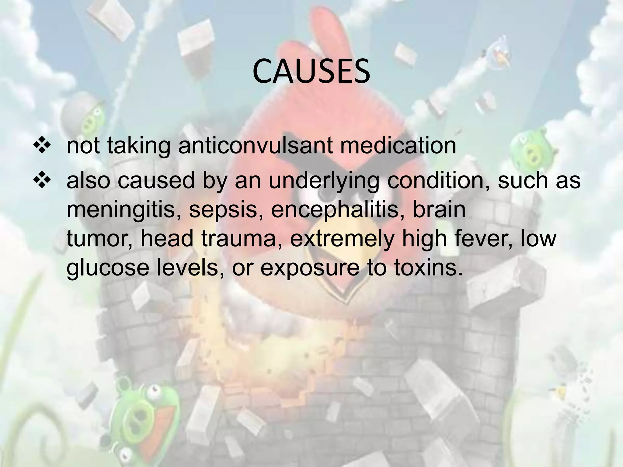 CAUSES
 not taking anticonvulsant medication
 also caused by an underlying condition, such as
  meningitis, sepsis, encephalitis, brain
  tumor, head trauma, extremely high fever, low
  glucose levels, or exposure to toxins.
 