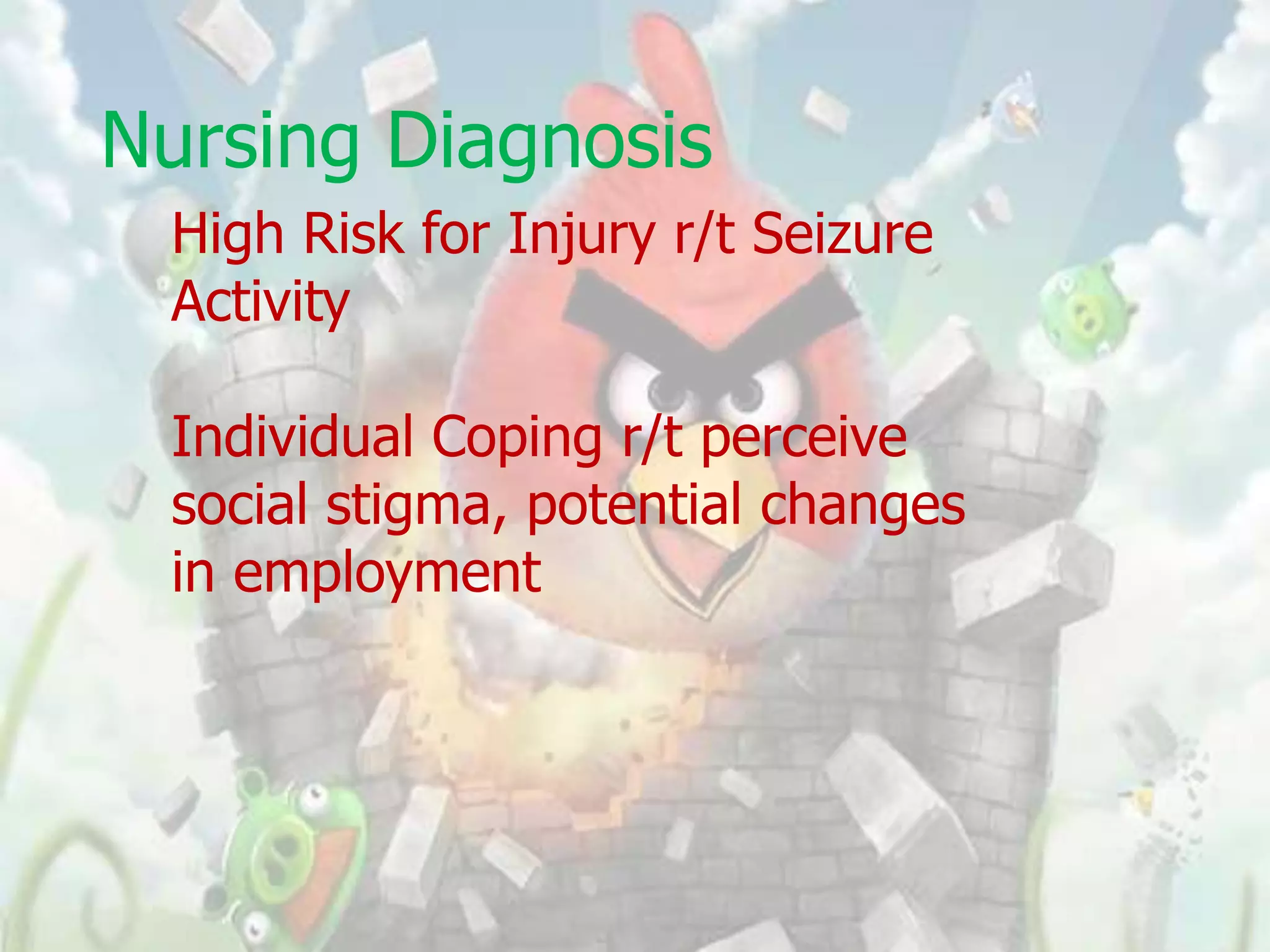 Nursing Diagnosis
 High Risk for Injury r/t Seizure
 Activity

 Individual Coping r/t perceive
 social stigma, potential changes
 in employment
 