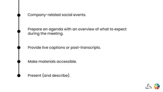 Prepare an agenda with an overview of what to expect
during the meeting.
Provide live captions or post-transcripts.
Make materials accessible.
Present (and describe).
Company-related social events.
 