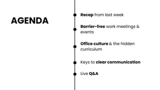AGENDA
Recap from last week
Office culture & the hidden
curriculum
Keys to clear communication
Barrier-free work meetings &
events
Live Q&A
 