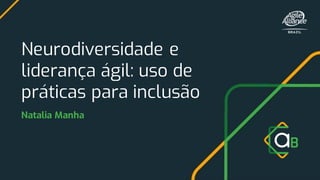 Neurodiversidade e
liderança ágil: uso de
práticas para inclusão
Natalia Manha
 