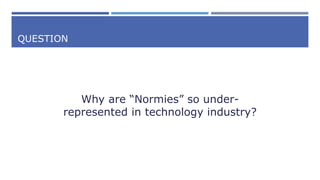 QUESTION
Why are “Normies” so under-
represented in technology industry?
 