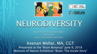 NEURODIVERSITY
AND THE PATH TO INCLUSIVE EMPLOYMENT
FOR PEOPLE WITH
INTELLECTUAL DISABILITIES AND AUTISM
Keenan Wellar, MA, CGT
Presented at the “Brain Bonanza” June 9, 2018
Museum of Nature Exhibition “Brain: The Inside Story”
 