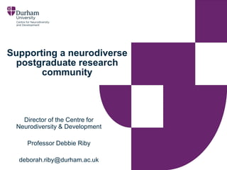 Supporting a neurodiverse
postgraduate research
community
Director of the Centre for
Neurodiversity & Development
Professor Debbie Riby
deborah.riby@durham.ac.uk
 