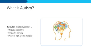 What is Autism?
But autism means much more …
• Unique perspectives
• Innovative thinking
• Deep joy from special interests
 