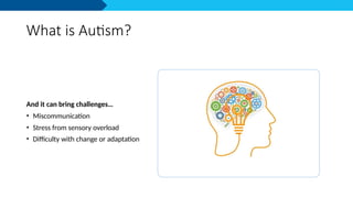 What is Autism?
And it can bring challenges…
• Miscommunication
• Stress from sensory overload
• Difficulty with change or adaptation
 