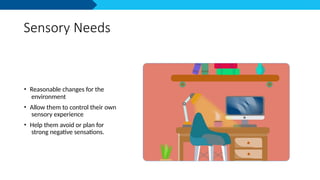 Sensory Needs
• Reasonable changes for the
environment
• Allow them to control their own
sensory experience
• Help them avoid or plan for
strong negative sensations.
 