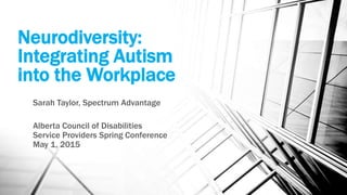 Neurodiversity:
Integrating Autism
into the Workplace
Sarah Taylor, Spectrum Advantage
Alberta Council of Disabilities
Service Providers Spring Conference
May 1, 2015
 