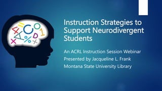 Instruction Strategies to
Support Neurodivergent
Students
An ACRL Instruction Session Webinar
Presented by Jacqueline L. Frank
Montana State University Library
 